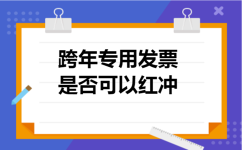 跨年专用发票是否可以红冲 跨年专用发票是否可以红冲