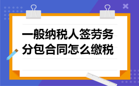 一般纳税人签劳务分包合同怎么缴税 一般纳税人签劳务分包合同怎么缴税