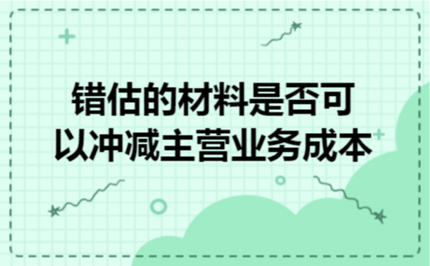 错估的材料是否可以冲减主营业务成本 错估的材料是否可以冲减主营业务成本