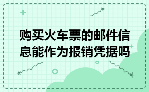 购买火车票的邮件信息能作为报销凭据吗 购买火车票的邮件信息能作为报销凭据吗