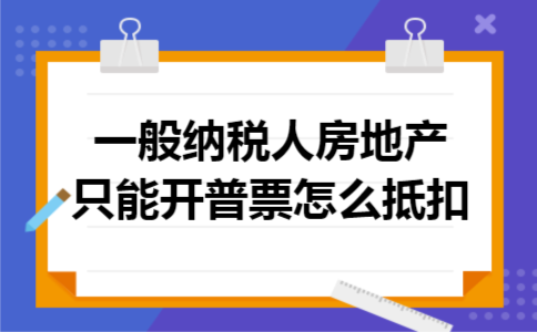  一般纳税人房地产只能开普票,怎么抵扣