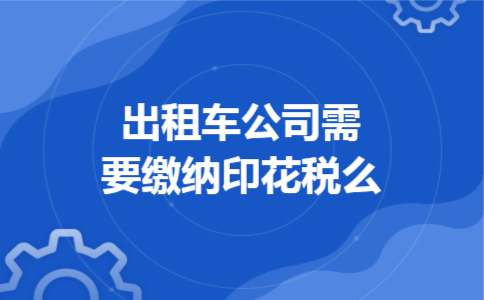 出租车公司需要缴纳印花税么 出租车公司需要缴纳印花税么