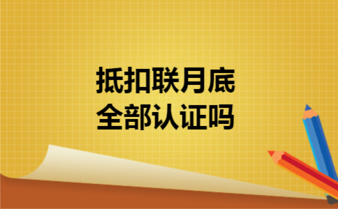 抵扣联月底全部认证吗
