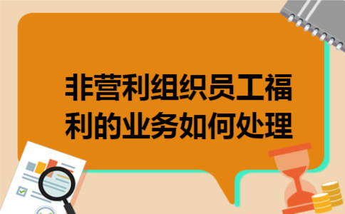 非营利组织员工福利的业务如何处理 非营利组织员工福利的业务如何处理