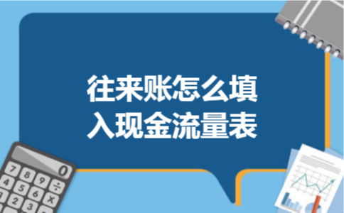 往来账怎么填入现金流量表 往来账怎么填入现金流量表