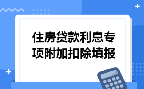 住房贷款利息专项附加扣除填报 住房贷款利息专项附加扣除填报