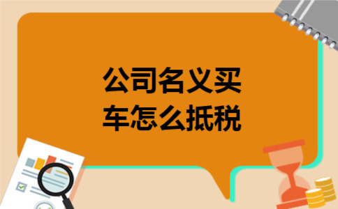 公司名义买车怎么抵税