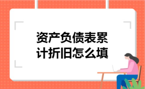 资产负债表累计折旧怎么填 资产负债表累计折旧怎么填