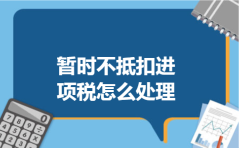 暂时不抵扣进项税怎么处理 暂时不抵扣进项税怎么处理