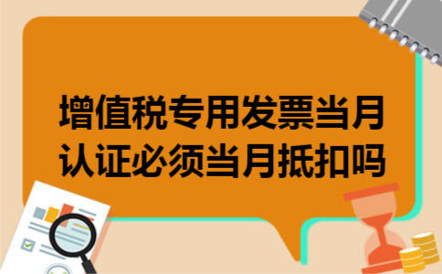  增值税专用发票当月认证必须当月抵扣吗