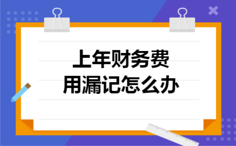 上年财务费用漏记怎么办 上年财务费用漏记怎么办