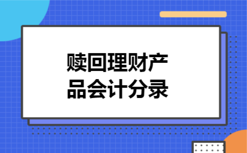 赎回理财产品会计分录 赎回理财产品会计分录