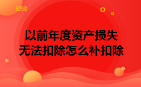  以前年度资产损失无法扣除怎么补扣除