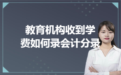教育机构收到学费如何录会计分录 教育机构收到学费如何录会计分录