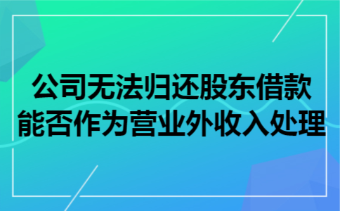 公司无法归还股东借款,能否作为营业外收入处理 公司无法归还股东借款,能否作为营业外收入处理