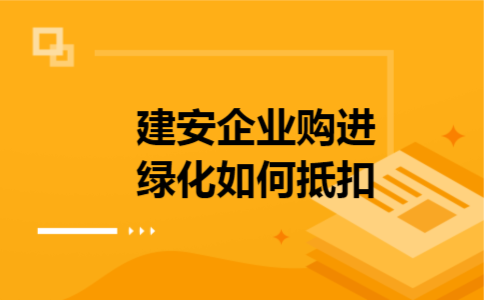 建安企业购进绿化如何抵扣