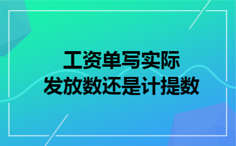 工资单写实际发放数还是计提数 工资单写实际发放数还是计提数