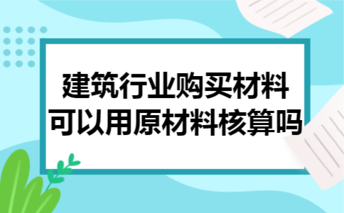  建筑行业购买材料可以用原材料核算吗