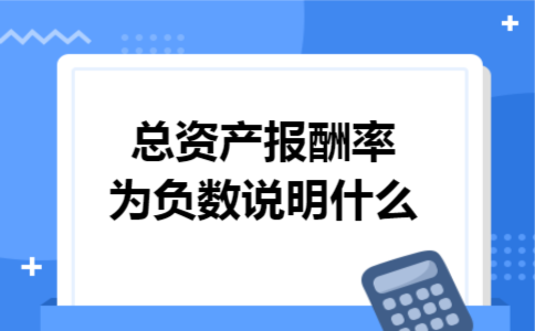 总资产报酬率为负数说明什么 总资产报酬率为负数说明什么
