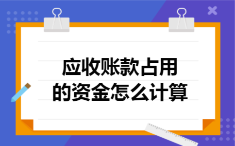 应收账款占用的资金怎么计算 应收账款占用的资金怎么计算