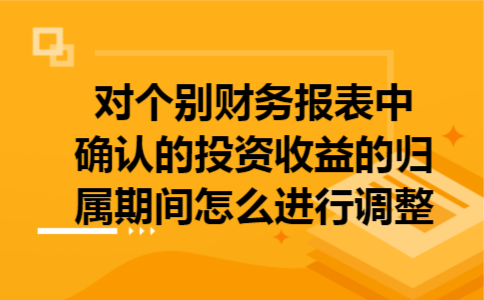  对个别财务报表中确认的投资收益的归属期间怎么进行调整