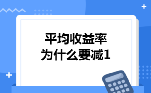 平均收益率为什么要减1 平均收益率为什么要减1