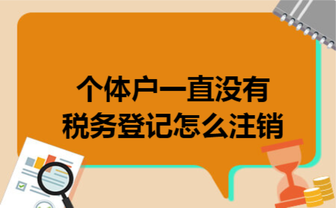 个体户一直没有税务登记怎么注销 个体户一直没有税务登记怎么注销