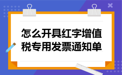 怎么开具红字增值税专用发票通知单 怎么开具红字增值税专用发票通知单