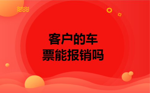 客户的车票能报销吗 客户的车票能报销吗