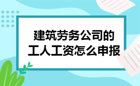 建筑劳务公司的工人工资怎么申报