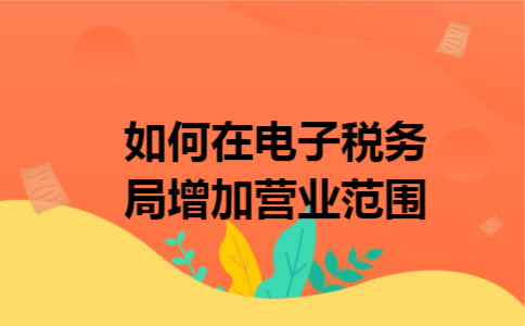 如何在电子税务局增加营业范围