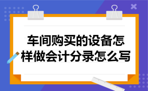  车间购买的设备怎样做会计分录怎么写