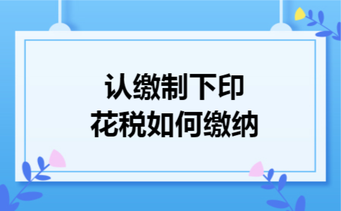 认缴制下印花税如何缴纳 认缴制下印花税如何缴纳