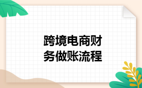 跨境电商财务做账流程 跨境电商财务做账流程