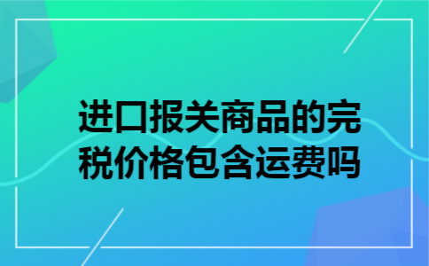  进口报关商品的完税价格包含运费吗