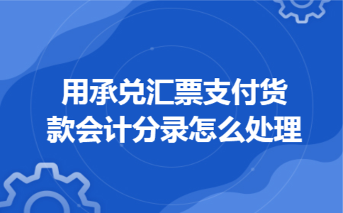 用承兑汇票支付货款会计分录怎么处理