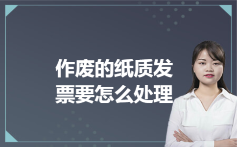 作废的纸质发票要怎么处理 作废的纸质发票要怎么处理