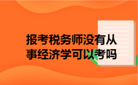 报考税务师没有从事经济学可以考吗 报考税务师没有从事经济学可以考吗