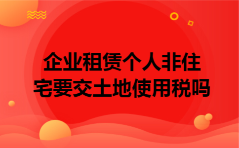 企业租赁个人非住宅要交土地使用税吗 企业租赁个人非住宅要交土地使用税吗