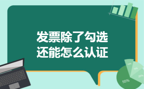 发票除了勾选还能怎么认证 发票除了勾选还能怎么认证