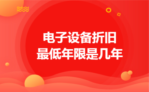 电子设备折旧最低年限是几年 电子设备折旧最低年限是几年