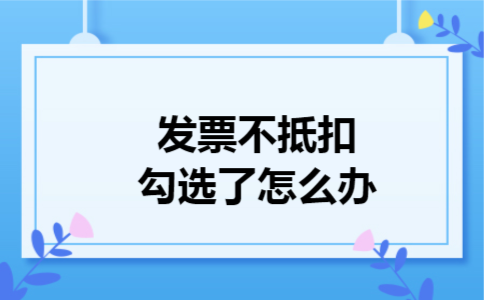  发票不抵扣勾选了怎么办