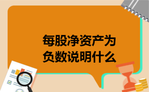 每股净资产为负数说明什么 每股净资产为负数说明什么